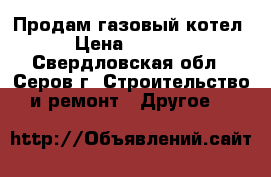 Продам газовый котел. › Цена ­ 10 000 - Свердловская обл., Серов г. Строительство и ремонт » Другое   